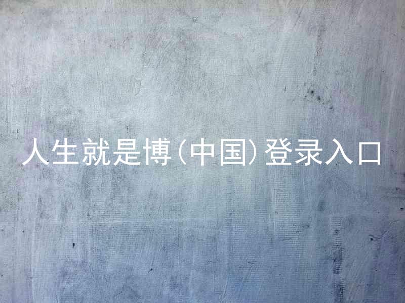人生就是博(中国)登录入口